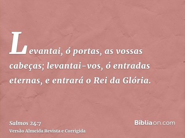 Levantai, ó portas, as vossas cabeças; levantai-vos, ó entradas eternas, e entrará o Rei da Glória.