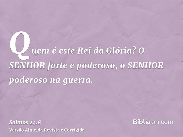 Quem é este Rei da Glória? O SENHOR forte e poderoso, o SENHOR poderoso na guerra.