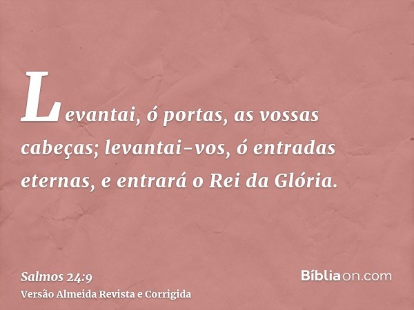 Levantai, ó portas, as vossas cabeças; levantai-vos, ó entradas eternas, e entrará o Rei da Glória.