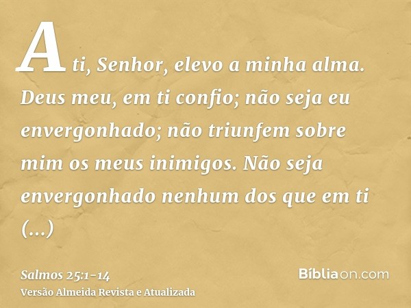 A ti, Senhor, elevo a minha alma.Deus meu, em ti confio; não seja eu envergonhado; não triunfem sobre mim os meus inimigos.Não seja envergonhado nenhum dos que 