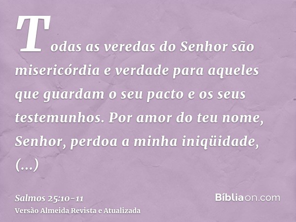 Todas as veredas do Senhor são misericórdia e verdade para aqueles que guardam o seu pacto e os seus testemunhos.Por amor do teu nome, Senhor, perdoa a minha in