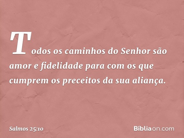 Todos os caminhos do Senhor
são amor e fidelidade
para com os que cumprem
os preceitos da sua aliança. -- Salmo 25:10