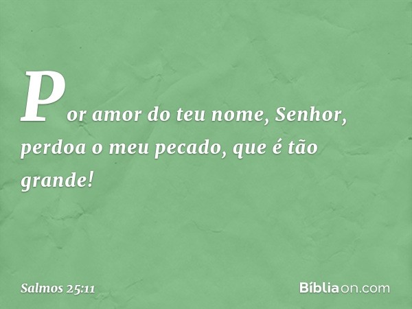 Por amor do teu nome, Senhor,
perdoa o meu pecado, que é tão grande! -- Salmo 25:11