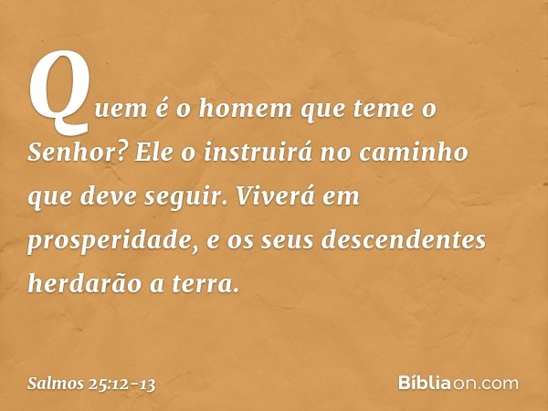 Quem é o homem que teme o Senhor?
Ele o instruirá no caminho que deve seguir. Viverá em prosperidade,
e os seus descendentes herdarão a terra. -- Salmo 25:12-13