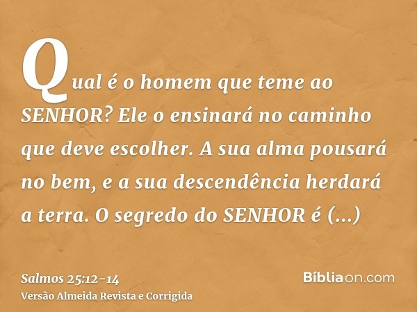 Qual é o homem que teme ao SENHOR? Ele o ensinará no caminho que deve escolher.A sua alma pousará no bem, e a sua descendência herdará a terra.O segredo do SENH