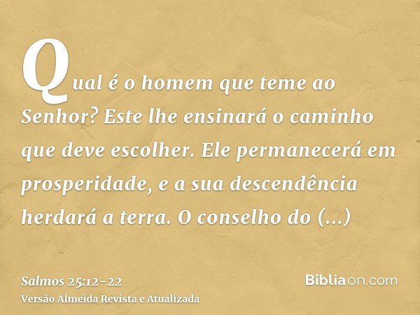 Qual é o homem que teme ao Senhor? Este lhe ensinará o caminho que deve escolher.Ele permanecerá em prosperidade, e a sua descendência herdará a terra.O conselh