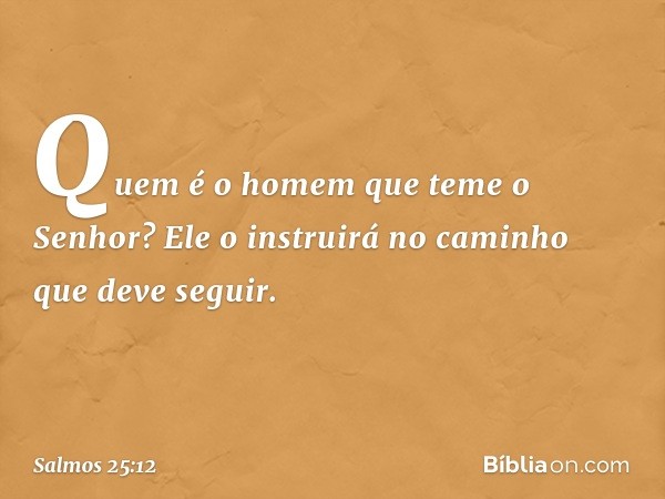 Quem é o homem que teme o Senhor?
Ele o instruirá no caminho que deve seguir. -- Salmo 25:12