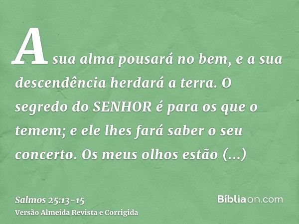 A sua alma pousará no bem, e a sua descendência herdará a terra.O segredo do SENHOR é para os que o temem; e ele lhes fará saber o seu concerto.Os meus olhos es