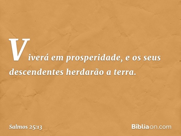 Viverá em prosperidade,
e os seus descendentes herdarão a terra. -- Salmo 25:13