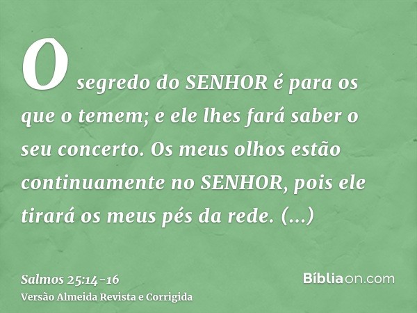 O segredo do SENHOR é para os que o temem; e ele lhes fará saber o seu concerto.Os meus olhos estão continuamente no SENHOR, pois ele tirará os meus pés da rede