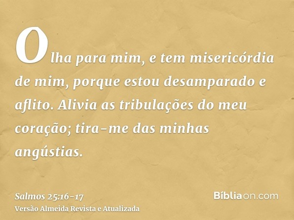 Olha para mim, e tem misericórdia de mim, porque estou desamparado e aflito.Alivia as tribulações do meu coração; tira-me das minhas angústias.