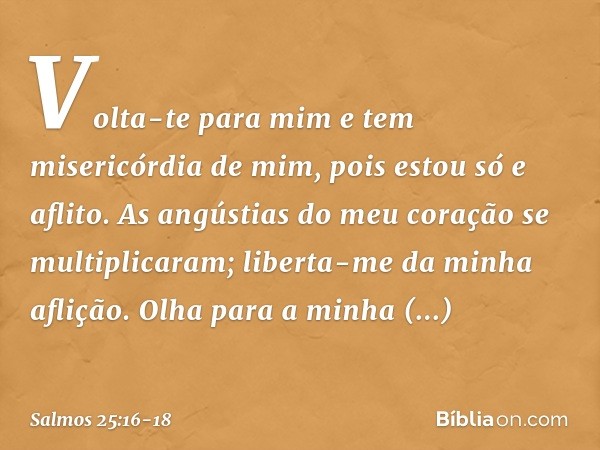 Volta-te para mim e tem misericórdia de mim,
pois estou só e aflito. As angústias do meu coração se multiplicaram;
liberta-me da minha aflição. Olha para a minh