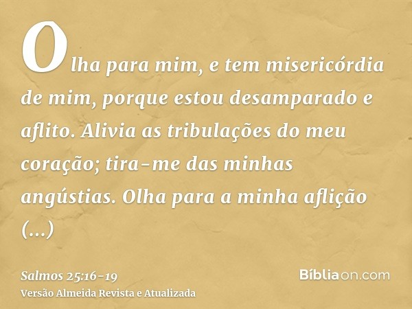 Olha para mim, e tem misericórdia de mim, porque estou desamparado e aflito.Alivia as tribulações do meu coração; tira-me das minhas angústias.Olha para a minha
