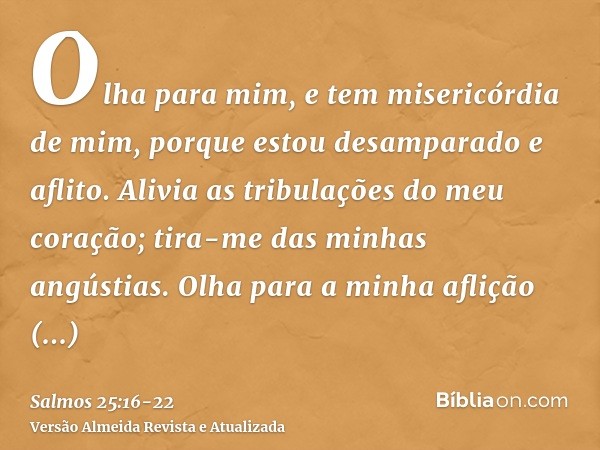 Olha para mim, e tem misericórdia de mim, porque estou desamparado e aflito.Alivia as tribulações do meu coração; tira-me das minhas angústias.Olha para a minha