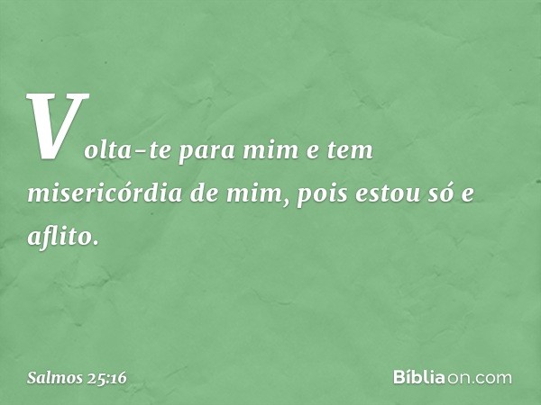 Volta-te para mim e tem misericórdia de mim,
pois estou só e aflito. -- Salmo 25:16