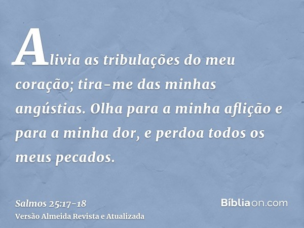 Alivia as tribulações do meu coração; tira-me das minhas angústias.Olha para a minha aflição e para a minha dor, e perdoa todos os meus pecados.