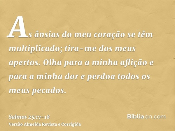 As ânsias do meu coração se têm multiplicado; tira-me dos meus apertos.Olha para a minha aflição e para a minha dor e perdoa todos os meus pecados.