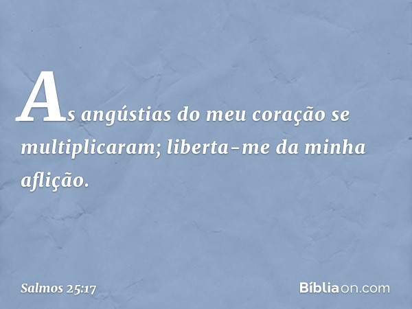 As angústias do meu coração se multiplicaram;
liberta-me da minha aflição. -- Salmo 25:17