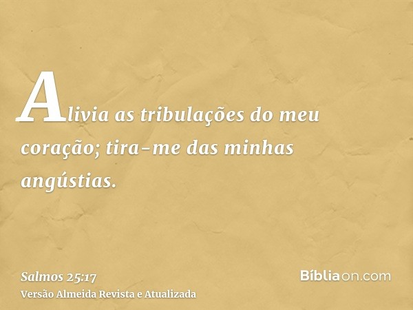 Alivia as tribulações do meu coração; tira-me das minhas angústias.