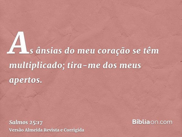 As ânsias do meu coração se têm multiplicado; tira-me dos meus apertos.