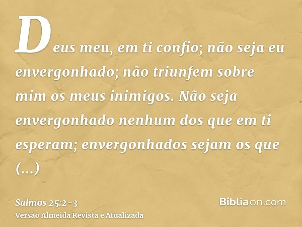 Deus meu, em ti confio; não seja eu envergonhado; não triunfem sobre mim os meus inimigos.Não seja envergonhado nenhum dos que em ti esperam; envergonhados seja