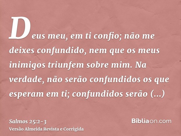 Deus meu, em ti confio; não me deixes confundido, nem que os meus inimigos triunfem sobre mim.Na verdade, não serão confundidos os que esperam em ti; confundido