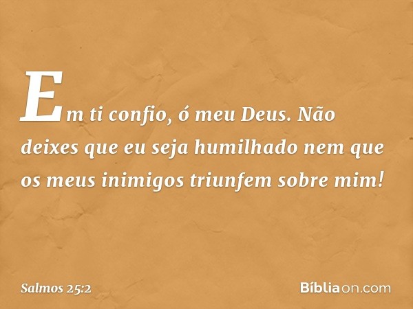 Em ti confio, ó meu Deus.
Não deixes que eu seja humilhado
nem que os meus inimigos triunfem sobre mim! -- Salmo 25:2