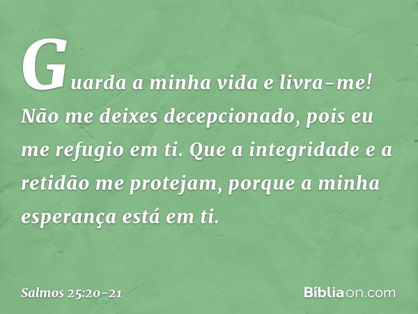 Guarda a minha vida e livra-me!
Não me deixes decepcionado,
pois eu me refugio em ti. Que a integridade e a retidão me protejam,
porque a minha esperança está e