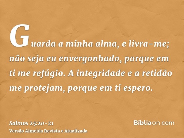 Guarda a minha alma, e livra-me; não seja eu envergonhado, porque em ti me refúgio.A integridade e a retidão me protejam, porque em ti espero.