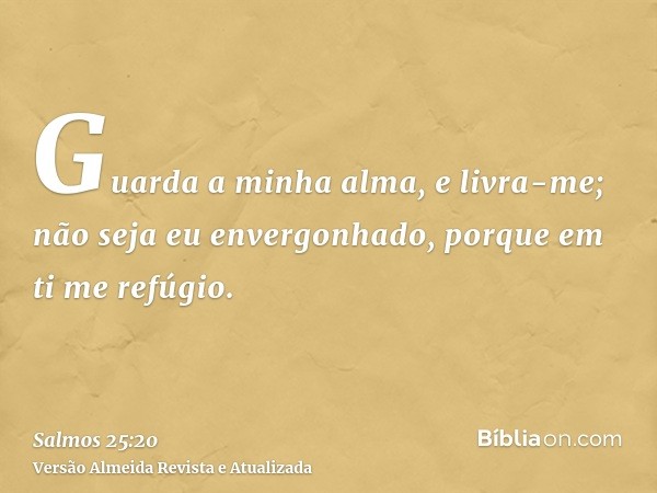 Guarda a minha alma, e livra-me; não seja eu envergonhado, porque em ti me refúgio.