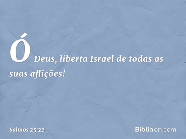 Ó Deus, liberta Israel de todas as suas aflições! -- Salmo 25:22