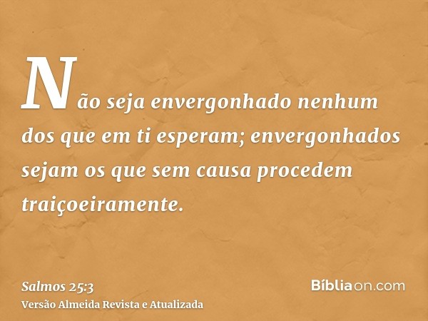 Não seja envergonhado nenhum dos que em ti esperam; envergonhados sejam os que sem causa procedem traiçoeiramente.