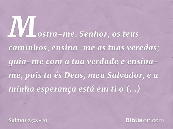 Mostra-me, Senhor, os teus caminhos,
ensina-me as tuas veredas; guia-me com a tua verdade e ensina-me,
pois tu és Deus, meu Salvador,
e a minha esperança está e