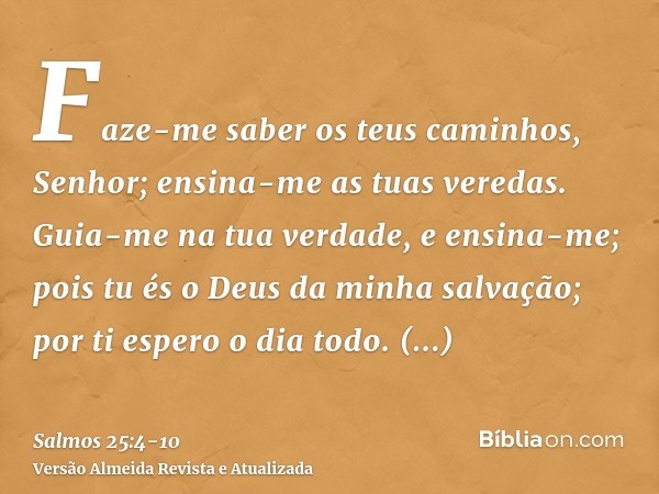 Faze-me saber os teus caminhos, Senhor; ensina-me as tuas veredas.Guia-me na tua verdade, e ensina-me; pois tu és o Deus da minha salvação; por ti espero o dia 