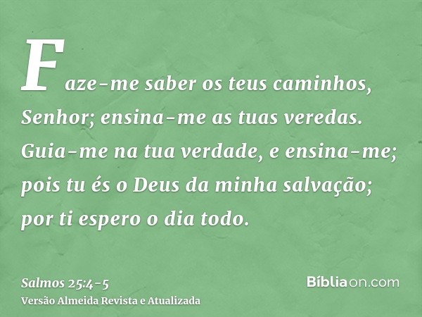 Faze-me saber os teus caminhos, Senhor; ensina-me as tuas veredas.Guia-me na tua verdade, e ensina-me; pois tu és o Deus da minha salvação; por ti espero o dia 