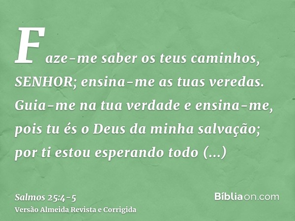 Faze-me saber os teus caminhos, SENHOR; ensina-me as tuas veredas.Guia-me na tua verdade e ensina-me, pois tu és o Deus da minha salvação; por ti estou esperand