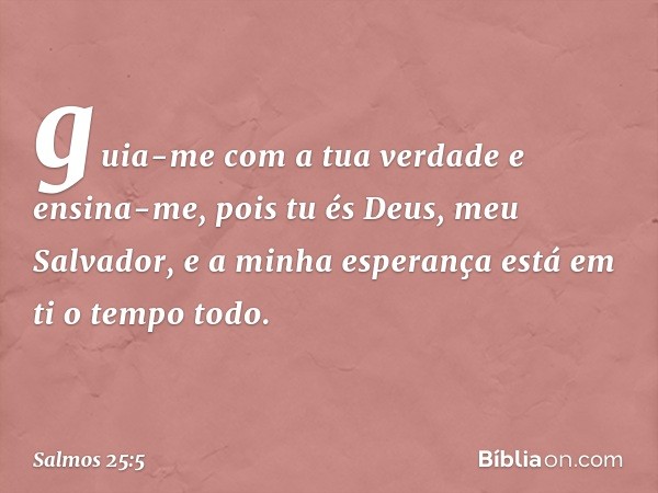 guia-me com a tua verdade e ensina-me,
pois tu és Deus, meu Salvador,
e a minha esperança está em ti o tempo todo. -- Salmo 25:5