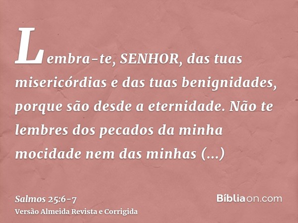 Lembra-te, SENHOR, das tuas misericórdias e das tuas benignidades, porque são desde a eternidade.Não te lembres dos pecados da minha mocidade nem das minhas tra