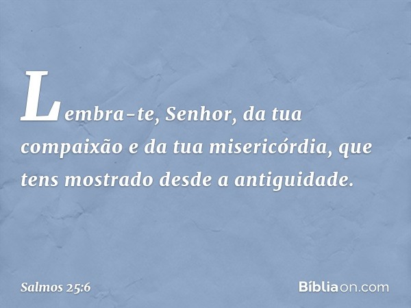 Lembra-te, Senhor,
da tua compaixão e da tua misericórdia,
que tens mostrado desde a antiguidade. -- Salmo 25:6