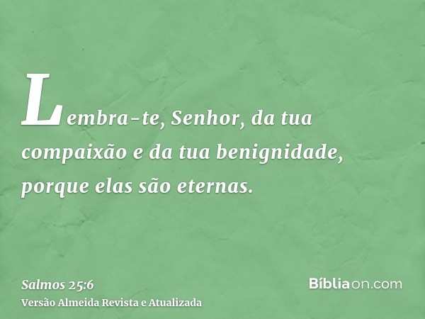 Lembra-te, Senhor, da tua compaixão e da tua benignidade, porque elas são eternas.