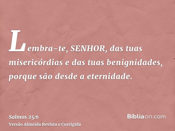 Lembra-te, SENHOR, das tuas misericórdias e das tuas benignidades, porque são desde a eternidade.
