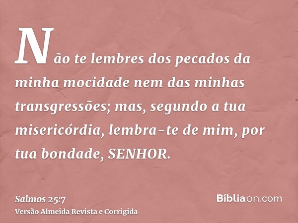 Não te lembres dos pecados da minha mocidade nem das minhas transgressões; mas, segundo a tua misericórdia, lembra-te de mim, por tua bondade, SENHOR.