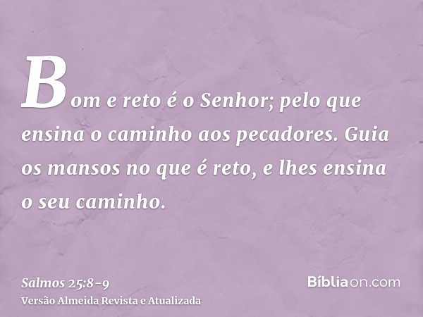 Bom e reto é o Senhor; pelo que ensina o caminho aos pecadores.Guia os mansos no que é reto, e lhes ensina o seu caminho.