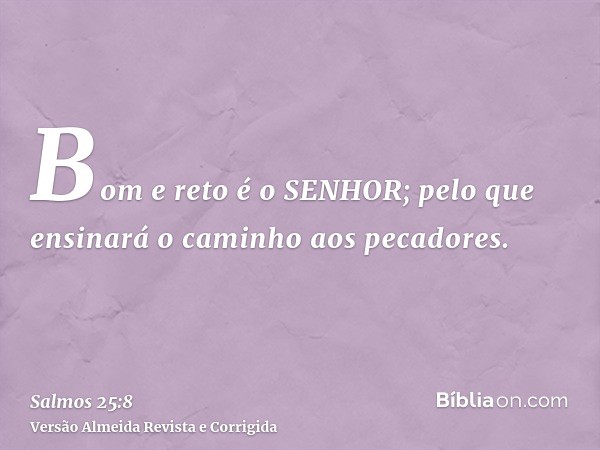 Bom e reto é o SENHOR; pelo que ensinará o caminho aos pecadores.
