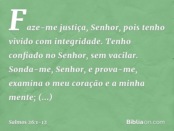 Faze-me justiça, Senhor,
pois tenho vivido com integridade.
Tenho confiado no Senhor, sem vacilar. Sonda-me, Senhor, e prova-me,
examina o meu coração e a minha