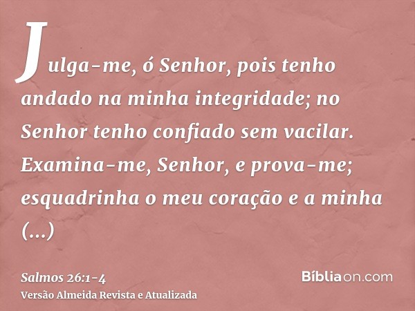 Julga-me, ó Senhor, pois tenho andado na minha integridade; no Senhor tenho confiado sem vacilar.Examina-me, Senhor, e prova-me; esquadrinha o meu coração e a m