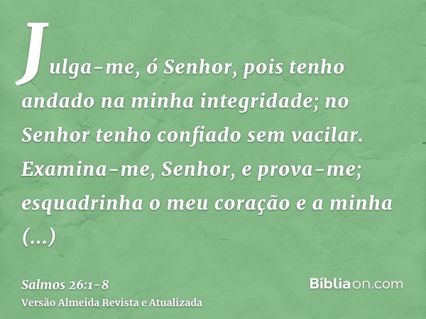 Julga-me, ó Senhor, pois tenho andado na minha integridade; no Senhor tenho confiado sem vacilar.Examina-me, Senhor, e prova-me; esquadrinha o meu coração e a m