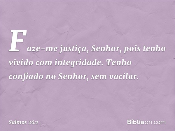 Faze-me justiça, Senhor,
pois tenho vivido com integridade.
Tenho confiado no Senhor, sem vacilar. -- Salmo 26:1