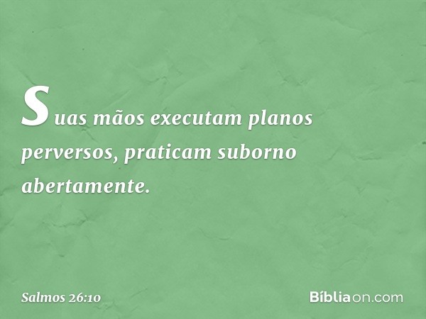 suas mãos executam planos perversos,
praticam suborno abertamente. -- Salmo 26:10