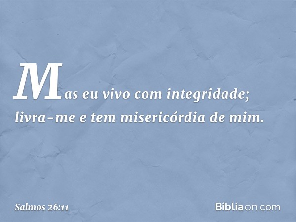 Mas eu vivo com integridade;
livra-me e tem misericórdia de mim. -- Salmo 26:11